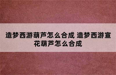 造梦西游葫芦怎么合成 造梦西游宣花葫芦怎么合成